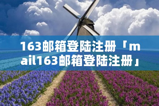 163邮箱登陆注册「mail163邮箱登陆注册」