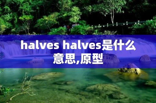 halves halves是什么意思,原型