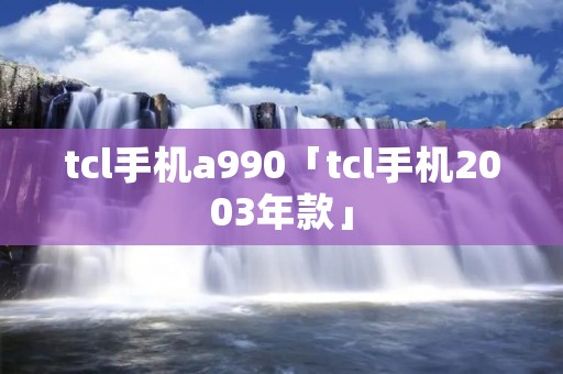 tcl手机a990「tcl手机2003年款」
