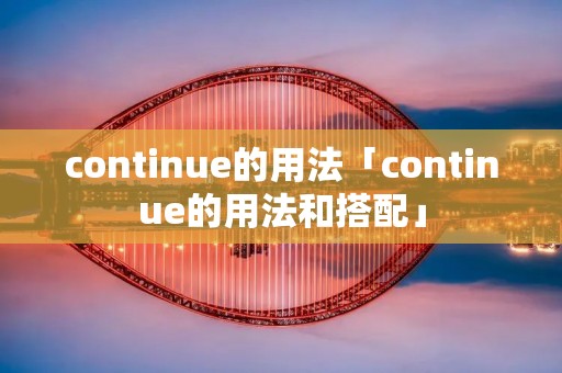 continue的用法「continue的用法和搭配」 continue的用法「continue的用法和搭配」