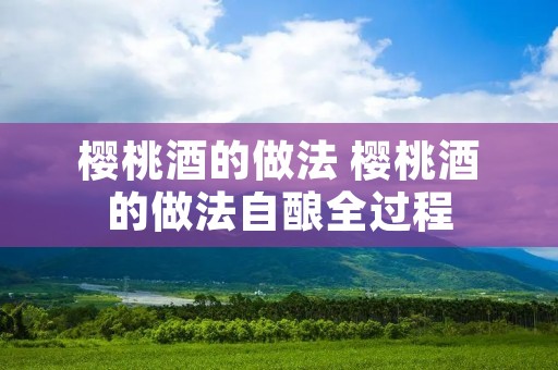 樱桃酒的做法 樱桃酒的做法自酿全过程 樱桃酒的做法 樱桃酒的做法自酿全过程