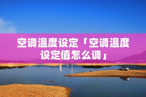 空调温度设定「空调温度设定值怎么调」 空调温度设定「空调温度设定值怎么调」