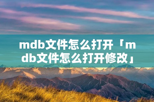 mdb文件怎么打开「mdb文件怎么打开修改」