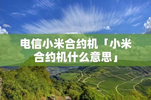 电信小米合约机「小米合约机什么意思」 电信小米合约机「小米合约机什么意思」