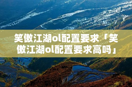 笑傲江湖ol配置要求「笑傲江湖ol配置要求高吗」