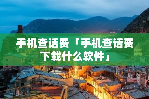 手机查话费「手机查话费下载什么软件」 手机查话费「手机查话费下载什么软件」