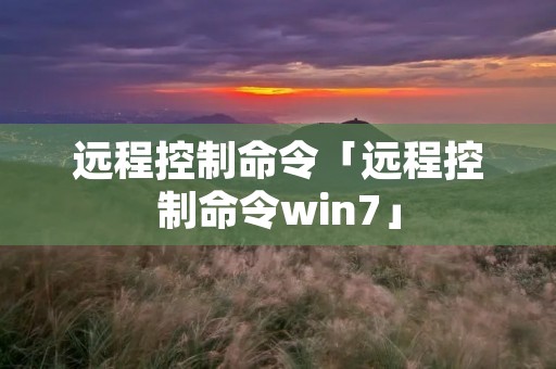 远程控制命令「远程控制命令win7」 远程控制命令「远程控制命令win7」