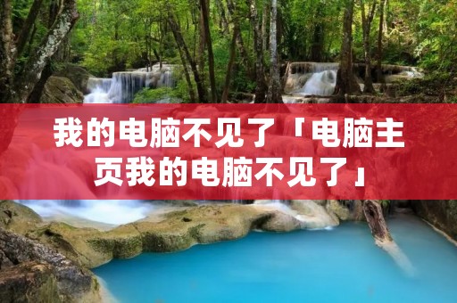 我的电脑不见了「电脑主页我的电脑不见了」