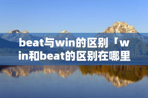 beat与win的区别「win和beat的区别在哪里」