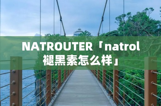 NATROUTER「natrol褪黑素怎么样」