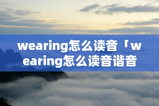 wearing怎么读音「wearing怎么读音谐音」 wearing怎么读音「wearing怎么读音谐音」