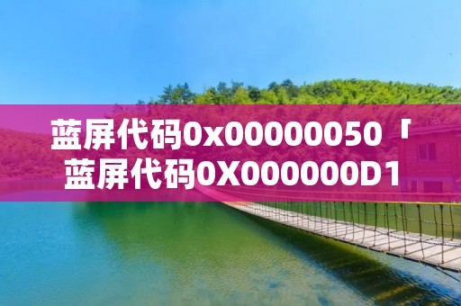 蓝屏代码0x00000050「蓝屏代码0X000000D1解决方法」 蓝屏代码0x00000050「蓝屏代码0X000000D1解决方法」