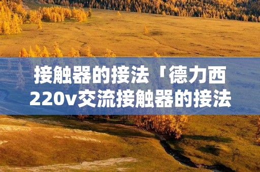接触器的接法「德力西220v交流接触器的接法」 接触器的接法「德力西220v交流接触器的接法」