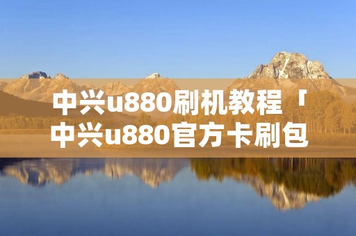 中兴u880刷机教程「中兴u880官方卡刷包」