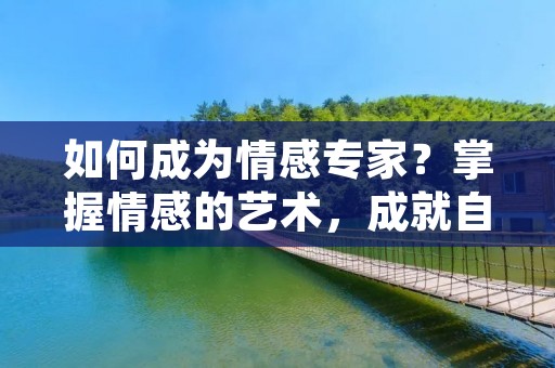 如何成为情感专家?掌握情感的艺术,成就自己与他人的幸福 如何成为情感专家?掌握情感的艺术,成就自己与他人的幸福