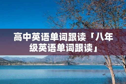 高中英语单词跟读「八年级英语单词跟读」 高中英语单词跟读「八年级英语单词跟读」
