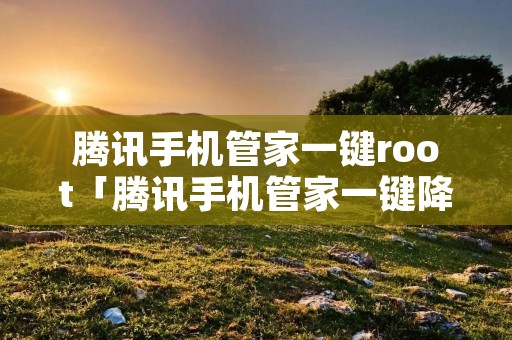 腾讯手机管家一键root「腾讯手机管家一键降温在哪里」