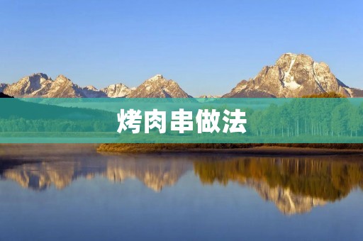 烤肉串做法:美味烤串的制作方法与技巧 烤肉串做法:美味烤串的制作方法与技巧
