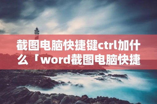 截图电脑快捷键ctrl加什么「word截图电脑快捷键ctrl加什么」