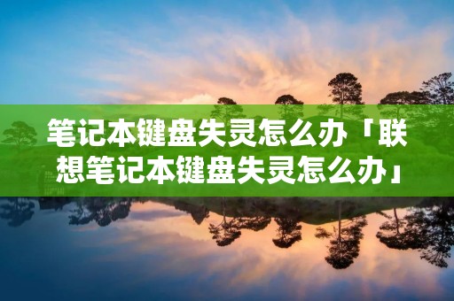 笔记本键盘失灵怎么办「联想笔记本键盘失灵怎么办」 笔记本键盘失灵怎么办「联想笔记本键盘失灵怎么办」