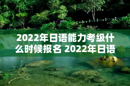 2022年日语能力考级什么时候报名 2022年日语能力考级什么时候报名啊