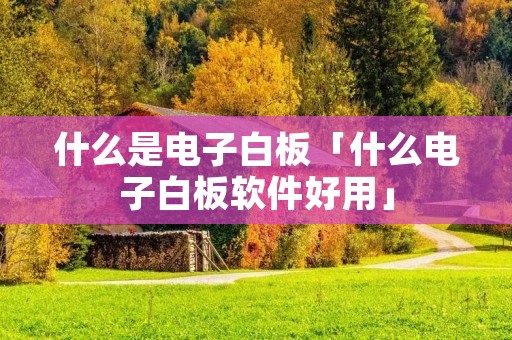 什么是电子白板「什么电子白板软件好用」
