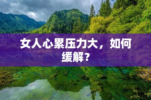 女人心累压力大,如何缓解? 女人心累压力大,如何缓解?