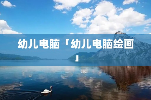 幼儿电脑「幼儿电脑绘画」