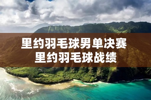里约羽毛球男单决赛 里约羽毛球战绩