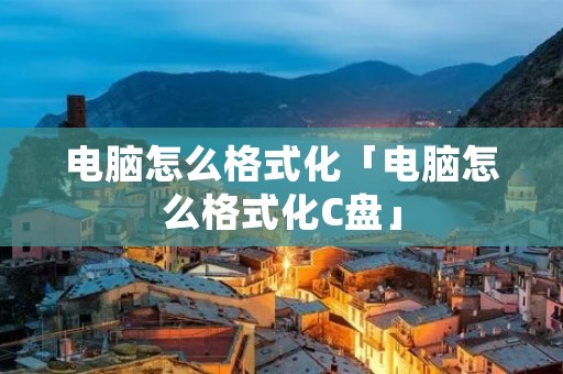 电脑怎么格式化「电脑怎么格式化C盘」