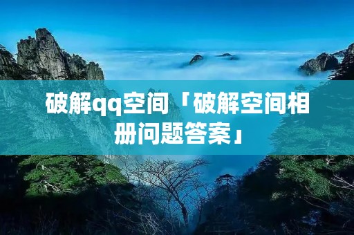 破解qq空间「破解空间相册问题答案」 破解qq空间「破解空间相册问题答案」