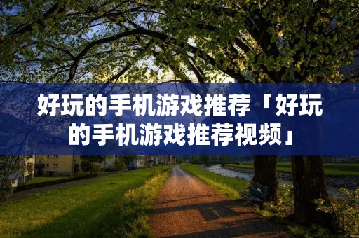 好玩的手机游戏推荐「好玩的手机游戏推荐视频」 好玩的手机游戏推荐「好玩的手机游戏推荐视频」