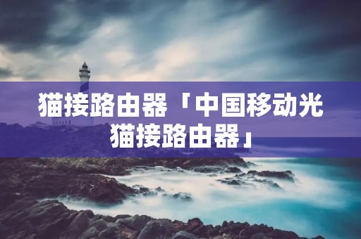 猫接路由器「中国移动光猫接路由器」 猫接路由器「中国移动光猫接路由器」