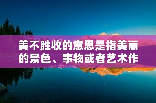 美不胜收的意思是指美丽的景色、事物或者艺术作品等多种多样,无法用言语尽述的美。美不胜收是一种形容词性短语,用来形容某种事物美丽程度极高,令人赞叹不已,触动人心的美。