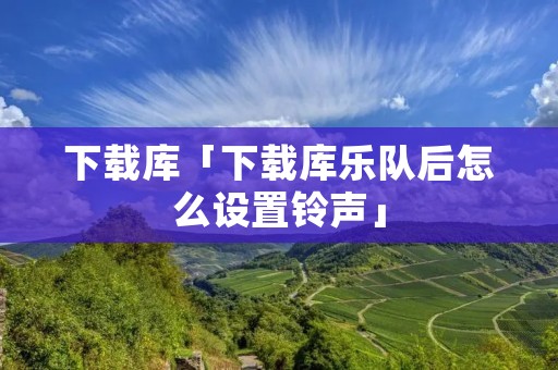 下载库「下载库乐队后怎么设置**」 下载库「下载库乐队后怎么设置**」