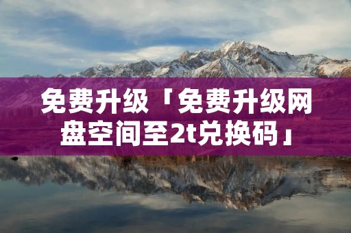 免费升级「免费升级网盘空间至2t兑换码」