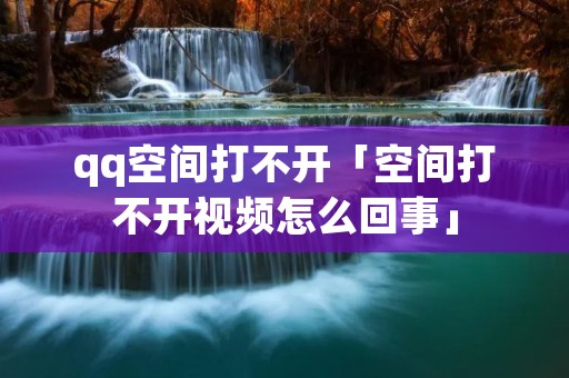 qq空间打不开「空间打不开视频怎么回事」 qq空间打不开「空间打不开视频怎么回事」