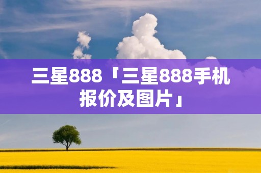 三星888「三星888手机报价及图片」 三星888「三星888手机报价及图片」