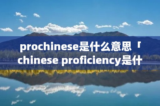 prochinese是什么意思「chinese proficiency是什么意思?」