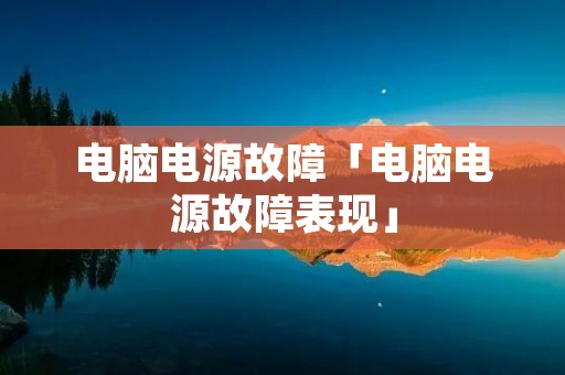 电脑电源故障「电脑电源故障表现」 电脑电源故障「电脑电源故障表现」