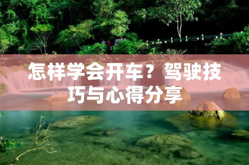 怎样学会开车？驾驶技巧与心得分享