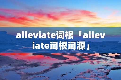 alleviate词根「alleviate词根词源」
