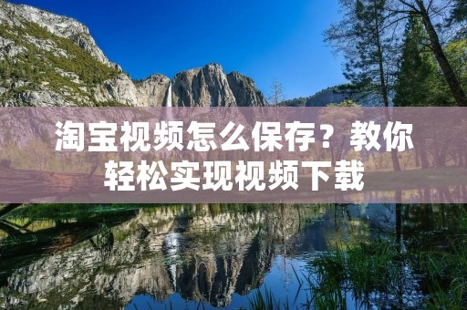 淘宝视频怎么保存?教你轻松实现视频下载