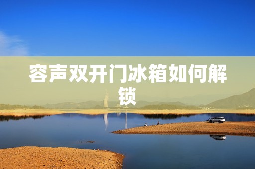 容声**门冰箱如何解锁 容声**门冰箱如何解锁