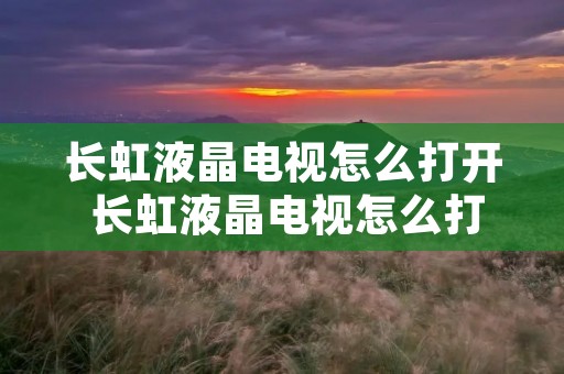 长虹液晶电视怎么打开 长虹液晶电视怎么打开后盖