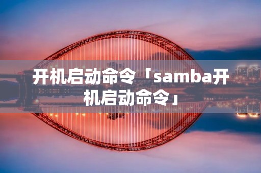 开机启动命令「samba开机启动命令」
