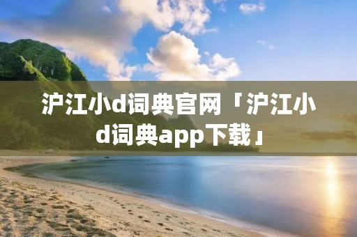 沪江小d词典官网「沪江小d词典app下载」