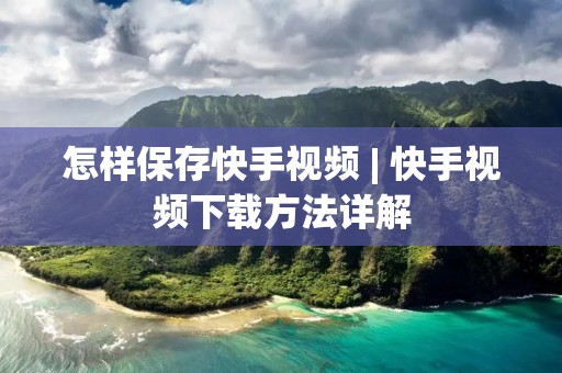 怎样保存快手视频 | 快手视频下载方法详解