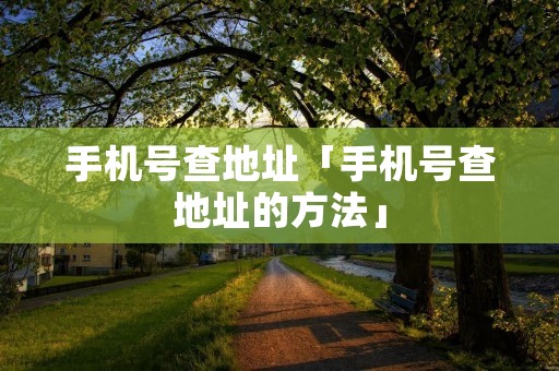 手机号查地址「手机号查地址的方法」