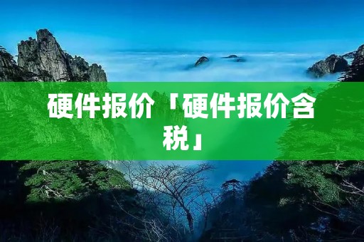 硬件报价「硬件报价含税」 硬件报价「硬件报价含税」